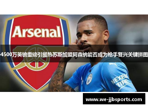 4500万英镑重磅引援热苏斯加盟阿森纳能否成为枪手复兴关键拼图 4500万英镑重磅引援热苏斯加盟阿森纳能否成为枪手复兴关键拼图