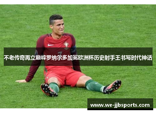 不老传奇再立巅峰罗纳尔多加冕欧洲杯历史射手王书写时代神话 不老传奇再立巅峰罗纳尔多加冕欧洲杯历史射手王书写时代神话