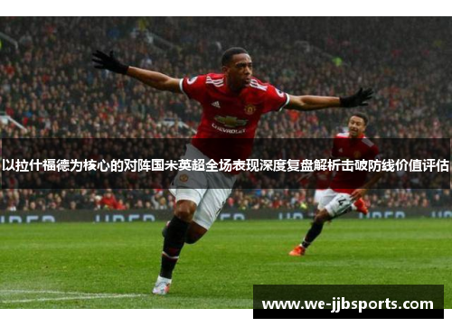 以拉什福德为核心的对阵国米英超全场表现深度复盘解析击破防线价值评估 以拉什福德为核心的对阵国米英超全场表现深度复盘解析击破防线价值评估