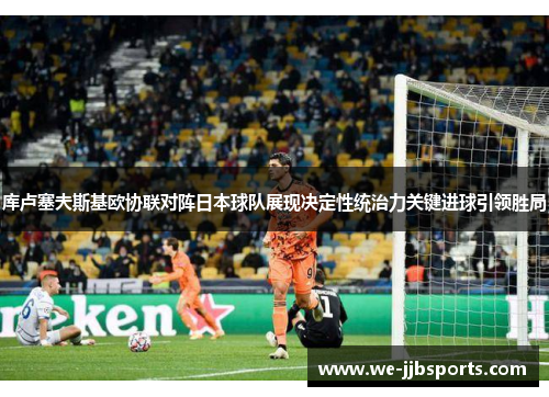 库卢塞夫斯基欧协联对阵日本球队展现决定性统治力关键进球引领胜局 库卢塞夫斯基欧协联对阵日本球队展现决定性统治力关键进球引领胜局