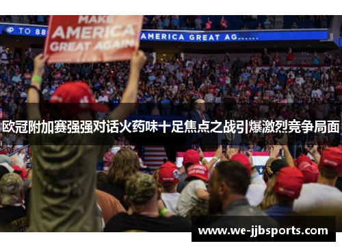 欧冠附加赛强强对话火药味十足焦点之战引爆激烈竞争局面 欧冠附加赛强强对话火药味十足焦点之战引爆激烈竞争局面