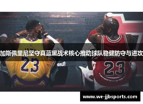 加斯佩里尼坚守真蓝黑战术核心推动球队稳健防守与进攻 加斯佩里尼坚守真蓝黑战术核心推动球队稳健防守与进攻