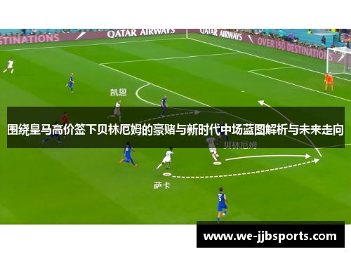 围绕皇马高价签下贝林厄姆的豪赌与新时代中场蓝图解析与未来走向 围绕皇马高价签下贝林厄姆的豪赌与新时代中场蓝图解析与未来走向
