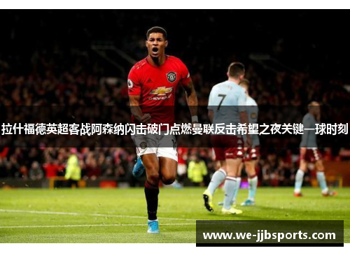 拉什福德英超客战阿森纳闪击破门点燃曼联反击希望之夜关键一球时刻 拉什福德英超客战阿森纳闪击破门点燃曼联反击希望之夜关键一球时刻