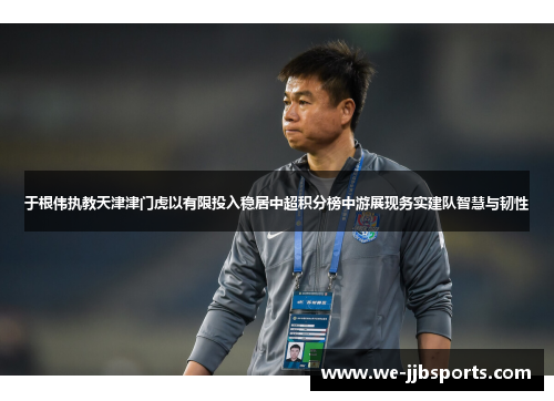 于根伟执教天津津门虎以有限投入稳居中超积分榜中游展现务实建队智慧与韧性 于根伟执教天津津门虎以有限投入稳居中超积分榜中游展现务实建队智慧与韧性
